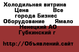 Холодильная витрина ! › Цена ­ 20 000 - Все города Бизнес » Оборудование   . Ямало-Ненецкий АО,Губкинский г.